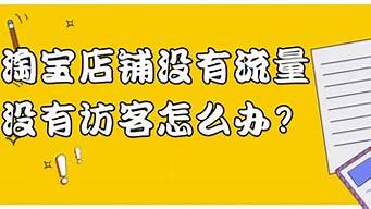 淘寶沒(méi)流量沒(méi)訪客怎么辦（淘寶沒(méi)有流量怎么回事）